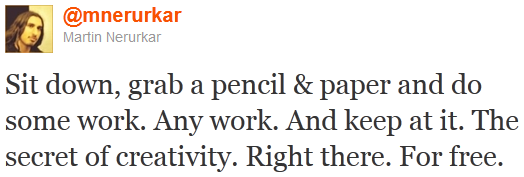 Sit down, grab a pencil & paper and do some work. Any work. And keep at it. The secret of creativity. Right there. For free.